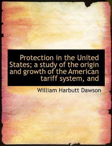 Cover for William Harbutt Dawson · Protection in the United States; A Study of the Origin and Growth of the American Tariff System, and (Paperback Book) [Large type / large print edition] (2009)