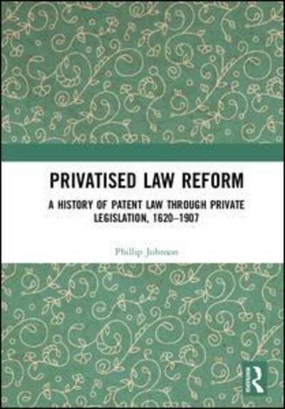 Cover for Phillip Johnson · Privatised Law Reform: A History of Patent Law through Private Legislation, 1620-1907 (Hardcover Book) (2017)