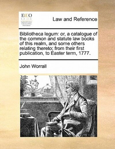 Bibliotheca Legum: Or, a Catalogue of the Common and Statute Law Books of This Realm, and Some Others Relating Thereto; from Their First - John Worrall - Books - Gale Ecco, Print Editions - 9781171429555 - August 6, 2010