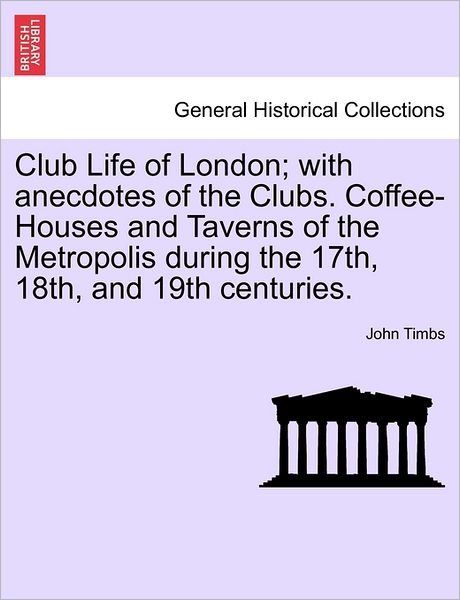 Cover for John Timbs · Club Life of London; with Anecdotes of the Clubs. Coffee-houses and Taverns of the Metropolis During the 17th, 18th, and 19th Centuries. (Taschenbuch) (2011)