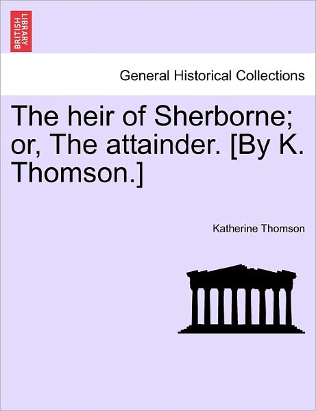 The Heir of Sherborne; Or, the Attainder. [by K. Thomson.] - Katherine Thomson - Books - British Library, Historical Print Editio - 9781241579555 - April 5, 2011