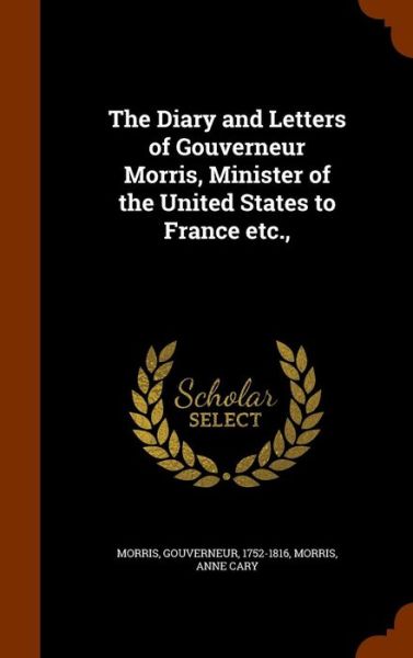 Cover for Gouverneur Morris · The Diary and Letters of Gouverneur Morris, Minister of the United States to France Etc., (Hardcover Book) (2015)