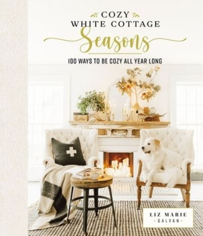 Cover for Liz Marie Galvan · Cozy White Cottage Seasons: 100 Ways to Be Cozy All Year Long (The Perfect Gift for People Who Love Interior Design, Decorating, DIY, Crafting, and Creating Inviting Spaces at Home) - Cozy White Cottage (Hardcover Book) (2022)