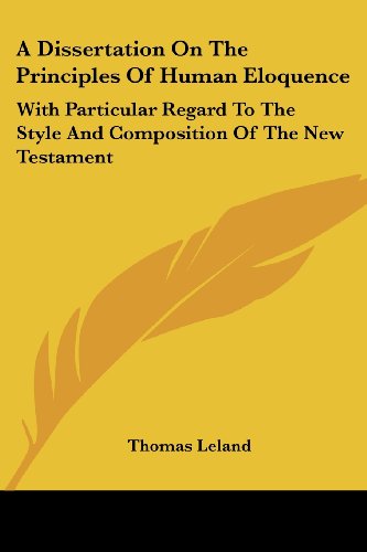 A Dissertation on the Principles of Human Eloquence: with Particular Regard to the Style and Composition of the New Testament - Thomas Leland - Books - Kessinger Publishing, LLC - 9781432636555 - June 1, 2007