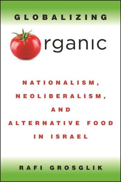 Cover for Rafi Grosglik · Globalizing Organic: Nationalism, Neoliberalism, and Alternative Food in Israel (Hardcover Book) (2021)