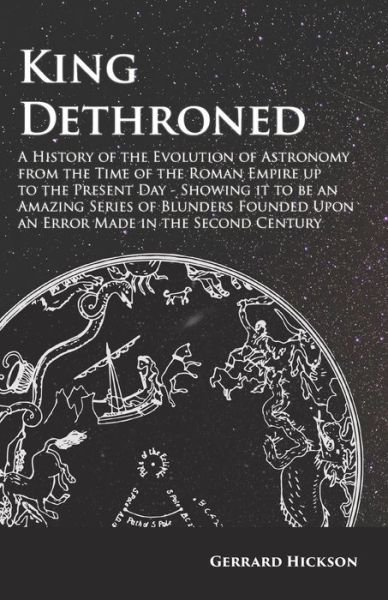Cover for Gerrard Hickson · King Dethroned - A History of the Evolution of Astronomy from the Time of the Roman Empire up to the Present Day - Showing it to be an Amazing Series of Blunders Founded Upon an Error Made in the Second Century (Pocketbok) (2017)