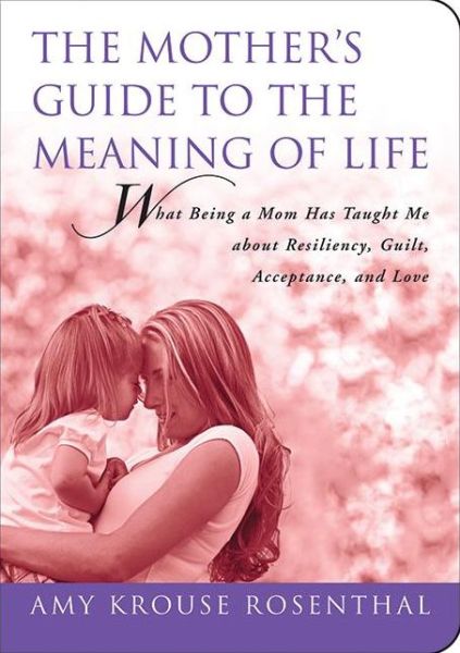 Cover for Amy Krouse Rosenthal · The Mother's Guide to the Meaning of Life: What Being a Mom Has Taught Me About Resiliency, Guilt, Acceptance, and Love (Guides to the Meaning of Life) (Paperback Book) [Reprint edition] (2009)