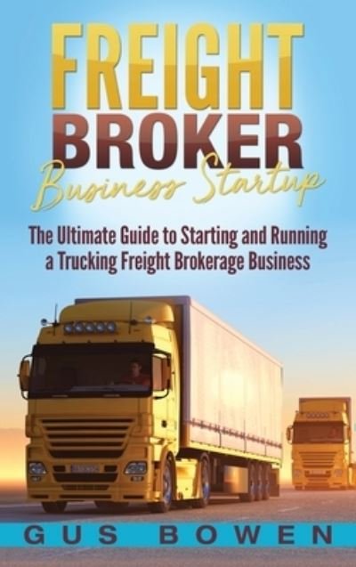 Cover for Gus Bowen · Freight Broker Business Startup: The Ultimate Guide to Starting and Running a Trucking Freight Brokerage Business (Gebundenes Buch) (2020)