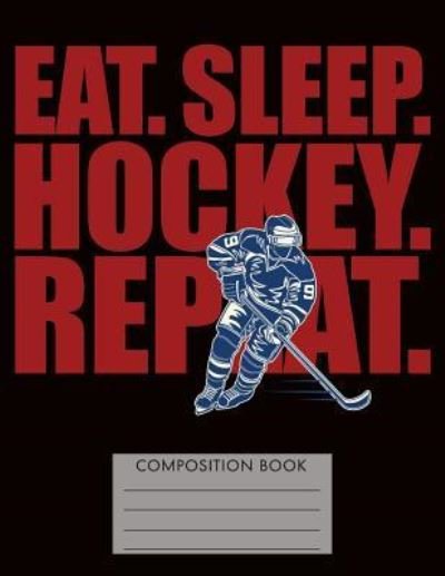 Eat. Sleep. Hockey. Repeat. Composition Notebook - My Composition Books - Livros - Createspace Independent Publishing Platf - 9781724687555 - 1 de agosto de 2018