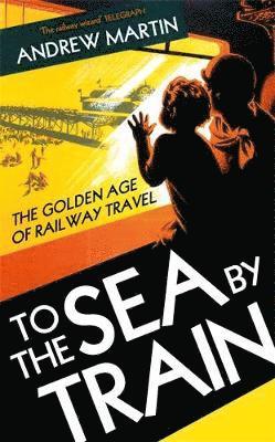 Cover for Andrew Martin · To the Sea by Train: The Golden Age of Railway Travel (Hardcover Book) [Main edition] (2025)