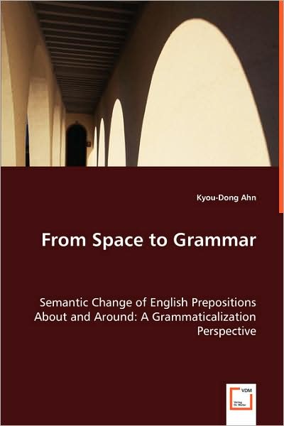 From Space to Grammar: Semantic Change of English Prepositions About and Around: a Grammaticalization Perspective - Kyou-dong Ahn - Books - VDM Verlag - 9783639053555 - July 25, 2008