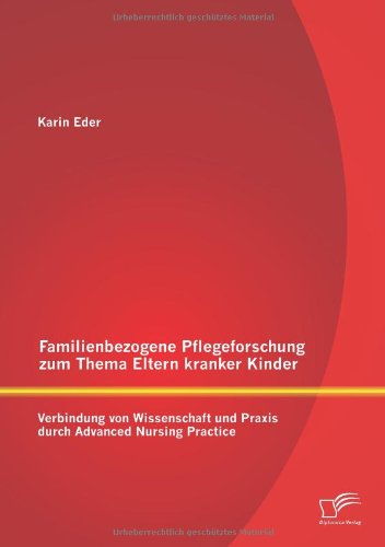 Familienbezogene Pflegeforschung Zum Thema Eltern Kranker Kinder: Verbindung Von Wissenschaft Und Praxis Durch Advanced Nursing Practice - Karin Eder - Books - Diplomica Verlag GmbH - 9783842891555 - February 14, 2014