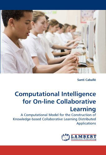 Cover for Santi Caballé · Computational Intelligence for On-line Collaborative Learning: a Computational Model for the Construction of Knowledge-based Collaborative Learning Distributed Applications (Paperback Book) (2011)