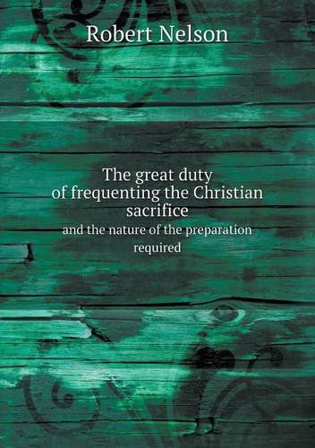 The Great Duty of Frequenting the Christian Sacrifice and the Nature of the Preparation Required - Robert Nelson - Books - Book on Demand Ltd. - 9785518721555 - November 23, 2013