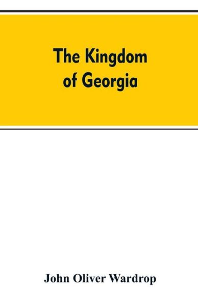 Cover for John Oliver Wardrop · The kingdom of Georgia; notes of travel in a land of woman, wine and song, to which are appended historical, literary, and political sketches, specimens of the national music, and a compendious bibliography (Paperback Bog) (2019)