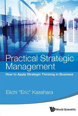 Practical Strategic Management: How To Apply Strategic Thinking In Business - Kasahara, Eiichi (Eric) (Rikkyo Univ, Japan) - Bücher - World Scientific Publishing Co Pte Ltd - 9789814641555 - 16. Oktober 2015