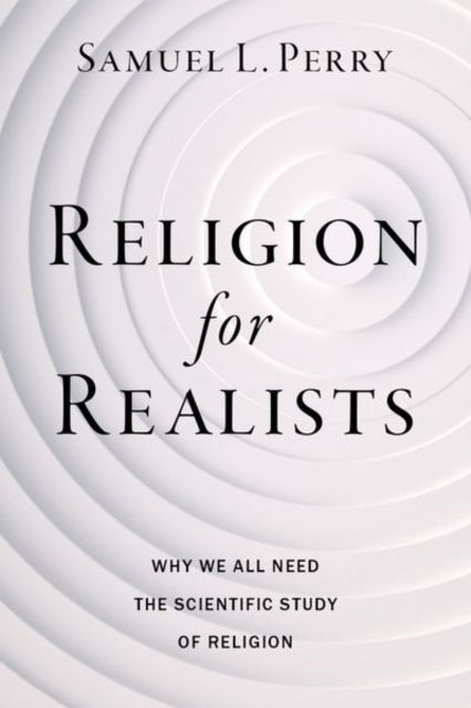 Perry, Samuel L. (Professor of Sociology, Professor of Sociology, University of Oklahoma) · Religion for Realists: Why We All Need the Scientific Study of Religion (Paperback Book) (2024)