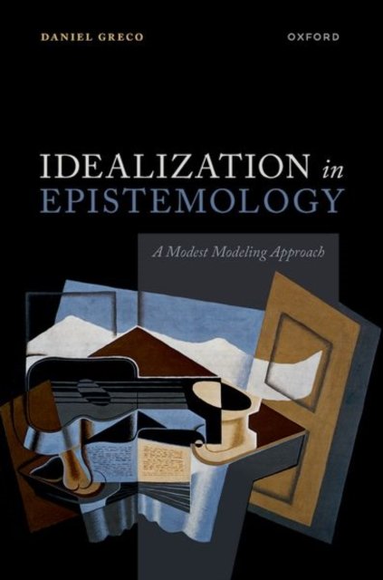 Cover for Greco, Prof Daniel (Associate Professor of Philosophy, Associate Professor of Philosophy, Yale University) · Idealization in Epistemology: A Modest Modeling Approach (Hardcover Book) (2023)