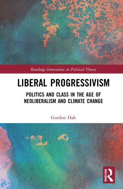 Cover for Hak, Gordon (Vancouver Island University, Canada) · Liberal Progressivism: Politics and Class in the Age of Neoliberalism and Climate Change - Routledge Innovations in Political Theory (Paperback Book) (2023)