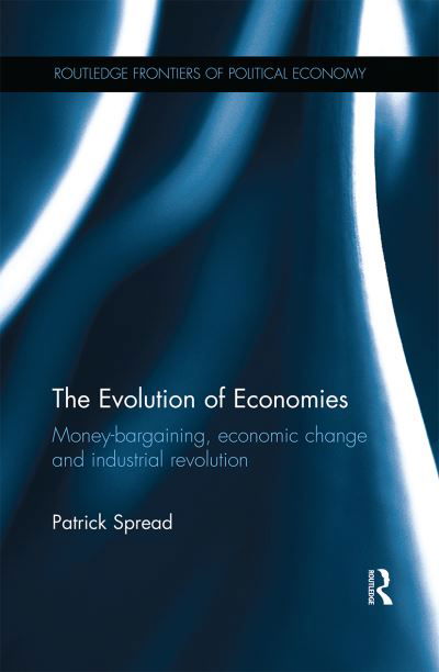 Cover for Spread, Patrick (Oxford University, London Business School.) · The Evolution of Economies: Money-bargaining, economic change and industrial revolution - Routledge Frontiers of Political Economy (Paperback Book) (2020)