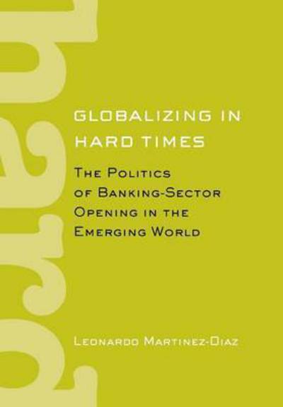 Leonardo Martinez-Diaz · Globalizing in Hard Times: The Politics of Banking-Sector Opening in the Emerging World - Cornell Studies in Political Economy (Hardcover Book) (2009)