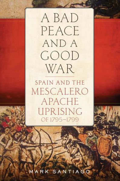 A Bad Peace and a Good War: Spain and the Mescalero Apache Uprising of 1795-1799 - Mark Santiago - Books - University of Oklahoma Press - 9780806161556 - October 30, 2018