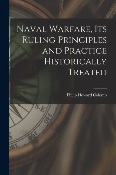 Naval Warfare, Its Ruling Principles and Practice Historically Treated - Philip Howard Colomb - Books - Creative Media Partners, LLC - 9781015568556 - October 26, 2022