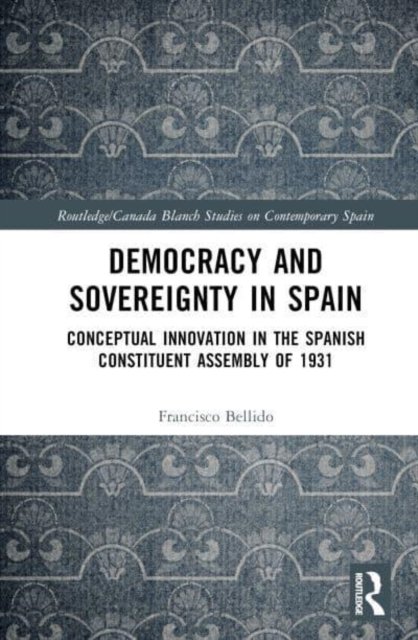 Cover for Bellido, Francisco J. (University of Malaga, Spain) · Democracy and Sovereignty in Spain: Conceptual Innovation in the Spanish Constituent Assembly of 1931 - Routledge / Canada Blanch Studies on Contemporary Spain (Hardcover Book) (2023)