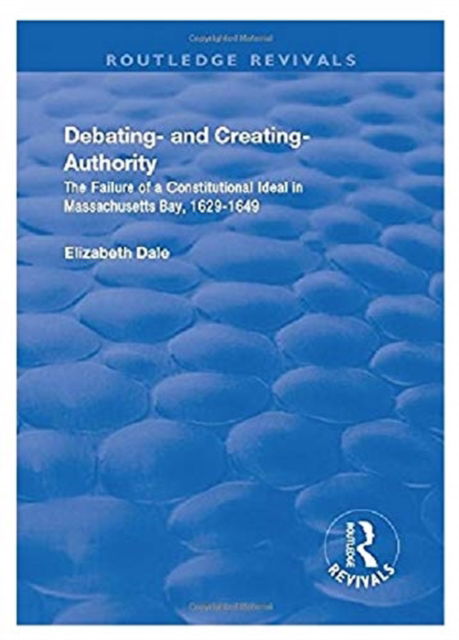 Cover for Elizabeth Dale · Debating – and Creating – Authority: The Failure of a Constitutional Ideal in Massachusetts Bay, 1629-1649 - Routledge Revivals (Paperback Book) (2019)
