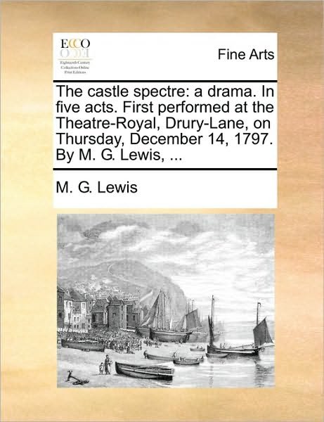 The Castle Spectre: a Drama. in Five Acts. First Performed at the Theatre-royal, Drury-lane, on Thursday, December 14, 1797. by M. G. Lewi - M G Lewis - Książki - Gale Ecco, Print Editions - 9781170388556 - 3 sierpnia 2011