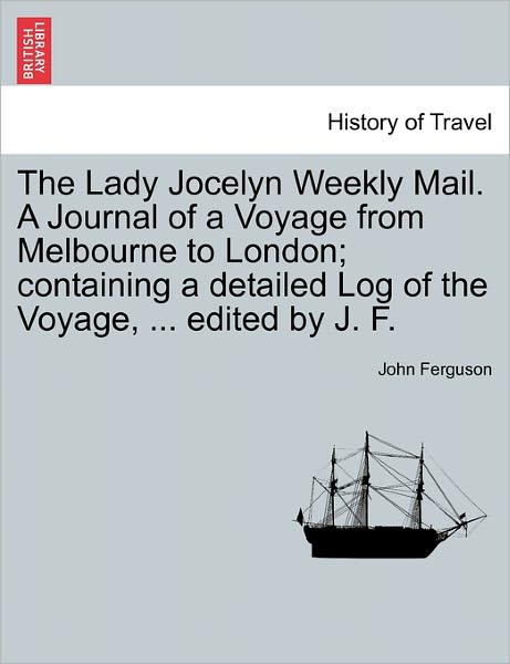 Cover for John Ferguson · The Lady Jocelyn Weekly Mail. a Journal of a Voyage from Melbourne to London; Containing a Detailed Log of the Voyage, ... Edited by J. F. (Paperback Book) (2011)