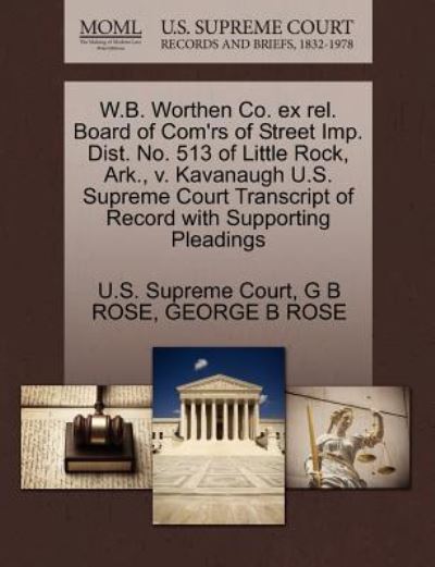 Cover for G B Rose · W.b. Worthen Co. Ex Rel. Board of Com'rs of Street Imp. Dist. No. 513 of Little Rock, Ark., V. Kavanaugh U.s. Supreme Court Transcript of Record with (Taschenbuch) (2011)