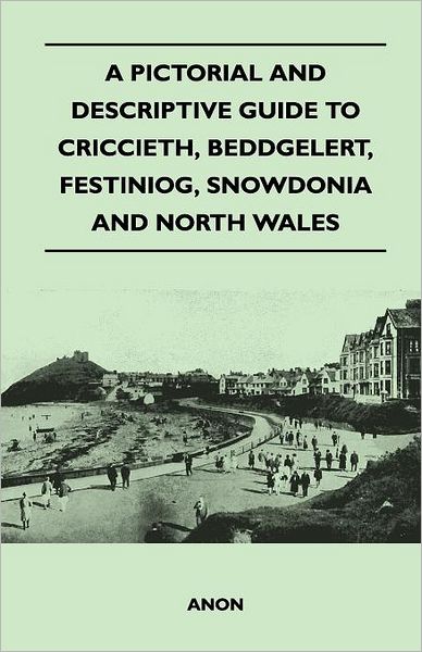 A Pictorial and Descriptive Guide to Criccieth, Beddgelert, Festiniog, Snowdonia and North Wales - Anon - Books - Mottelay Press - 9781446544556 - April 15, 2011