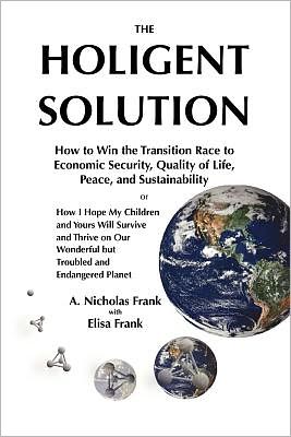 Cover for A Nicholas Frank · The Holigent Solution: How to Win the Transition Race to Economic Security, Quality of Life, Peace and Sustainability  or  How I Hope My Children and ... Wonderful but  Troubled and Endangered Planet (Paperback Book) (2011)