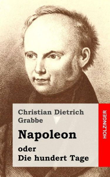 Napoleon Oder Die Hundert Tage: Ein Drama in Funf Aufzugen - Christian Dietrich Grabbe - Bücher - Createspace - 9781482522556 - 13. Februar 2013