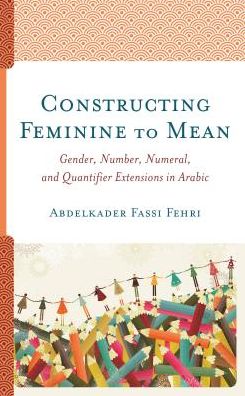 Cover for Abdelkader Fassi Fehri · Constructing Feminine to Mean: Gender, Number, Numeral, and Quantifier Extensions in Arabic (Hardcover Book) (2018)