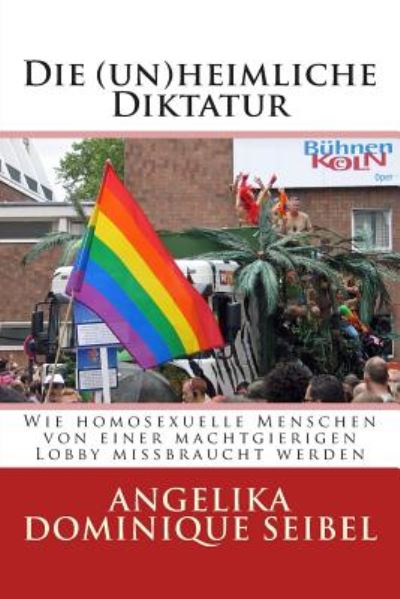 Cover for Angelika Dominique Seibel · Die (Un) Heimliche Diktatur: Wie Homosexuelle Menschen Von Einer Machtgierigen Lobby Missbraucht Werden (Paperback Book) (2014)