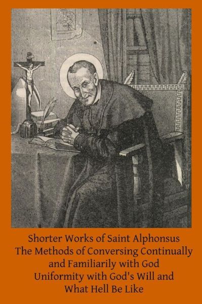 Cover for Saint Alphonsus · Shorter Works of Saint Alphonsus: the Methods of Conversing Continually and Familiarily with God; Uniformity with God's Will And; What Hell Be Like (Paperback Book) (2015)