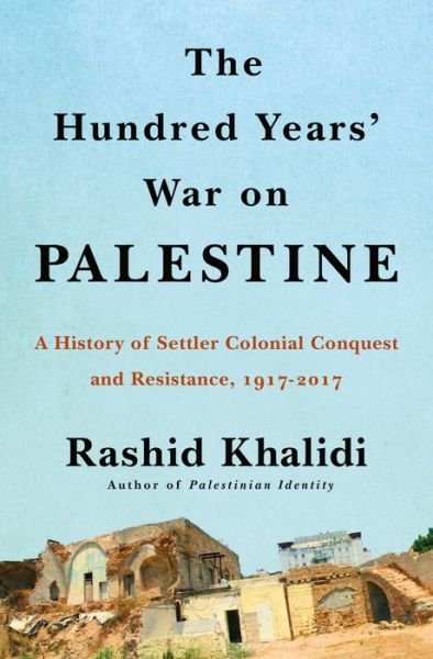 Cover for Rashid Khalidi · The Hundred Years' War on Palestine: A History of Settler Colonialism and Resistance, 1917-2017 (Hardcover Book) (2020)