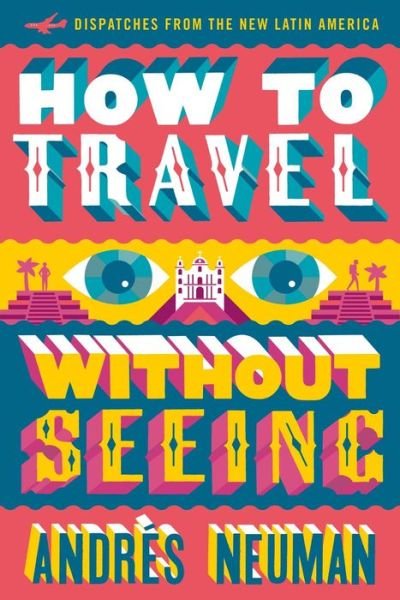 Cover for Andres Neuman · How To Travel Without Seeing: Dispatches from the New Latin America (Paperback Book) (2016)