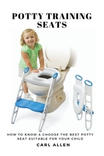 Potty Training Seats: How to Know & Choose the Best Potty Seat Suitable for Your Child - Carl Allen - Boeken - Cocrix Press - 9781637502556 - 3 maart 2021