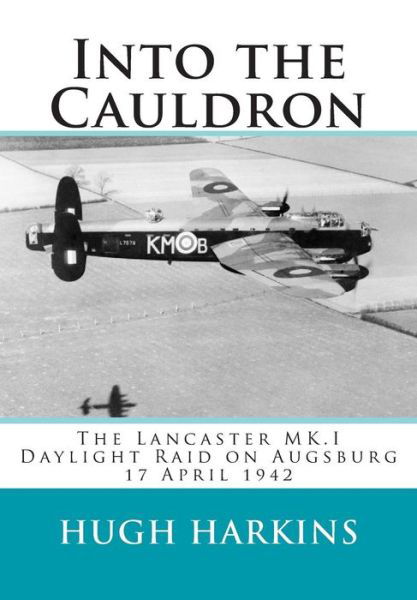 Into the Cauldron: the Lancaster Mk.i Daylight Raid on Augsburg, 17 April 1942 - Hugh Harkins - Książki - Centurion Publishing - 9781903630556 - 6 marca 2015