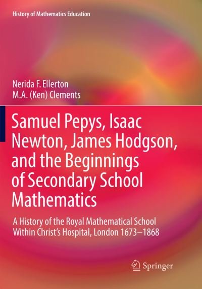 Cover for Nerida F. Ellerton · Samuel Pepys, Isaac Newton, James Hodgson, and the Beginnings of Secondary School Mathematics: A History of the Royal Mathematical School Within Christ's Hospital, London 1673-1868 - History of Mathematics Education (Taschenbuch) [Softcover reprint of the original 1st ed. 2017 edition] (2018)