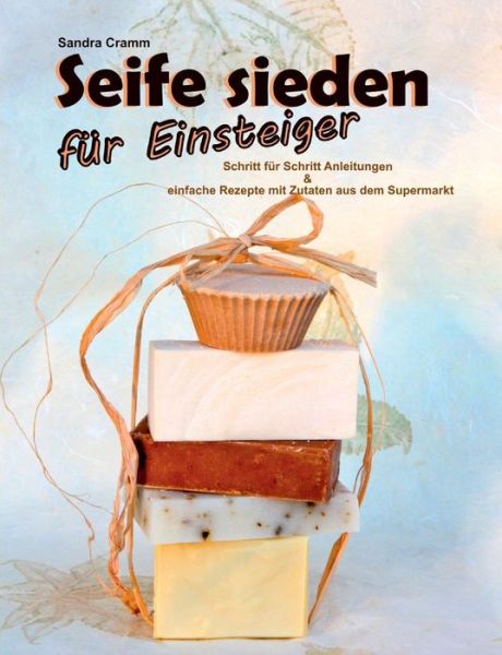 Cover for Sandra Cramm · Seife sieden fur Einsteiger: Schritt fur Schritt Anleitungen &amp; einfache Rezepte mit Zutaten aus dem Supermarkt (Paperback Book) [German edition] (2013)