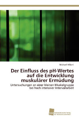 Cover for Michael Hilbert · Der Einfluss Des Ph-wertes Auf Die Entwicklung Muskulärer Ermüdung: Untersuchungen an Einer Kleinen Muskelgruppe Bei Hoch Intensiver Intervallarbeit (Paperback Book) [German edition] (2012)