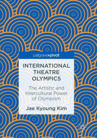 Cover for Jae Kyoung Kim · International Theatre Olympics: The Artistic and Intercultural Power of Olympism (Paperback Book) [Softcover reprint of the original 1st ed. 2016 edition] (2018)
