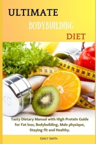 Ultimate Bodybuilding Diet: Tasty Dietary Manual with High Protein Guide for Fat loss, Bodybuilding, Male physique, Staying fit and Healthy. - Emily Smith - Livros - Independently Published - 9798513480556 - 1 de junho de 2021