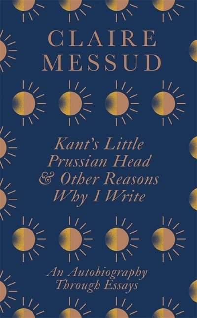 Cover for Claire Messud · Kant's Little Prussian Head and Other Reasons Why I Write: An Autobiography Through Essays (Paperback Bog) (2020)