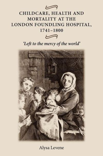Cover for Alysa Levene · Childcare, Health and Mortality in the London Foundling Hospital, 1741–1800: 'Left to the Mercy of the World' (Paperback Book) (2012)