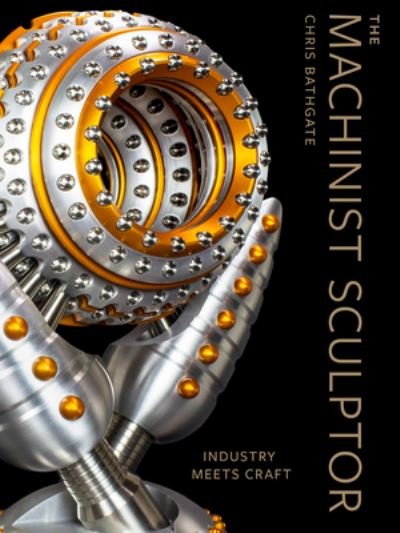 Cover for Chris Bathgate · The Machinist Sculptor: Industry Meets Craft (Hardcover Book) (2023)
